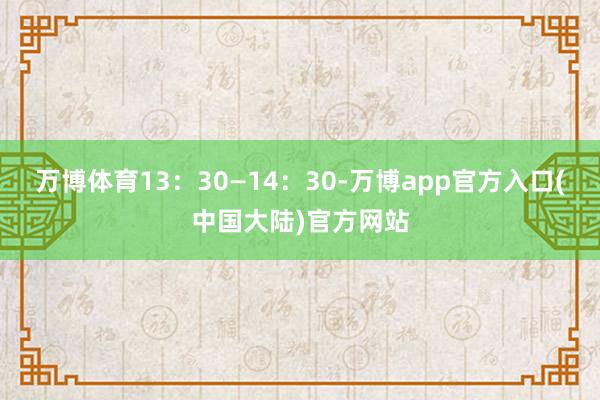 万博体育13：30—14：30-万博app官方入口(中国大陆)官方网站