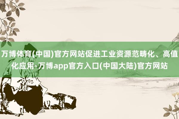 万博体育(中国)官方网站促进工业资源范畴化、高值化应用-万博app官方入口(中国大陆)官方网站