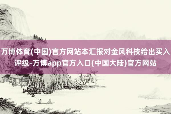 万博体育(中国)官方网站本汇报对金风科技给出买入评级-万博app官方入口(中国大陆)官方网站