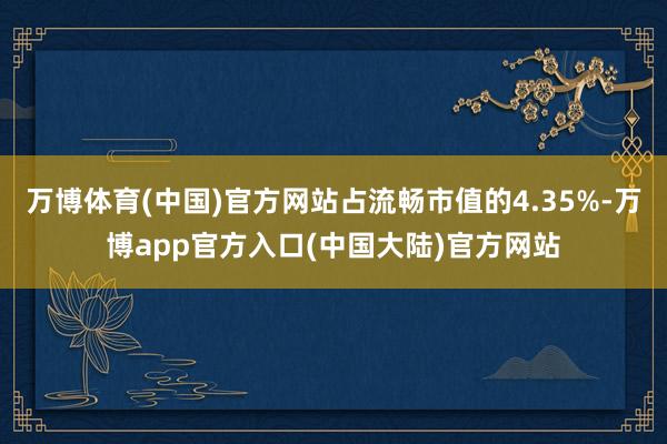 万博体育(中国)官方网站占流畅市值的4.35%-万博app官方入口(中国大陆)官方网站