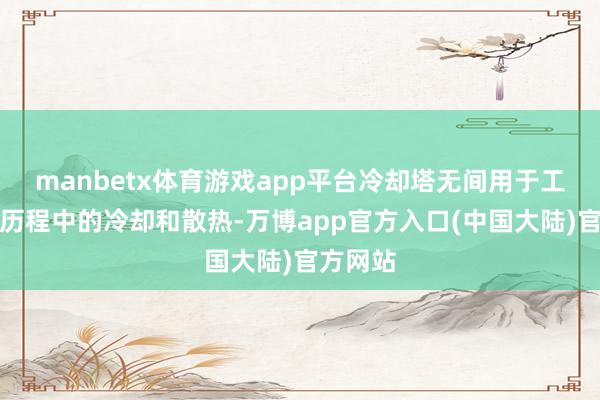 manbetx体育游戏app平台冷却塔无间用于工业坐蓐历程中的冷却和散热-万博app官方入口(中国大陆)官方网站