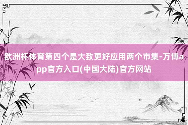 欧洲杯体育第四个是大致更好应用两个市集-万博app官方入口(中国大陆)官方网站