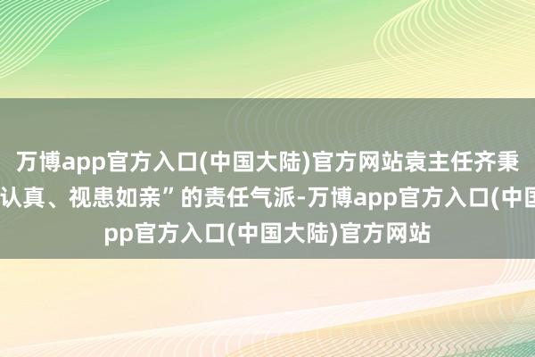 万博app官方入口(中国大陆)官方网站袁主任齐秉合手着“专科、认真、视患如亲”的责任气派-万博app官方入口(中国大陆)官方网站