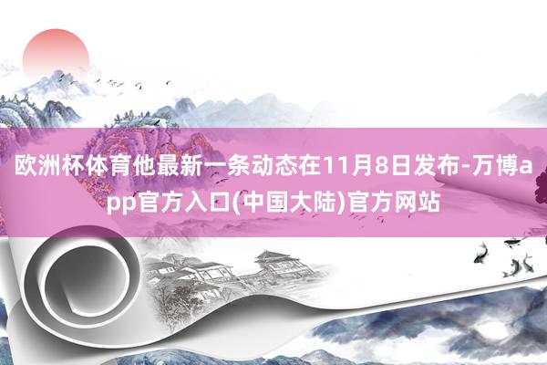 欧洲杯体育他最新一条动态在11月8日发布-万博app官方入口(中国大陆)官方网站