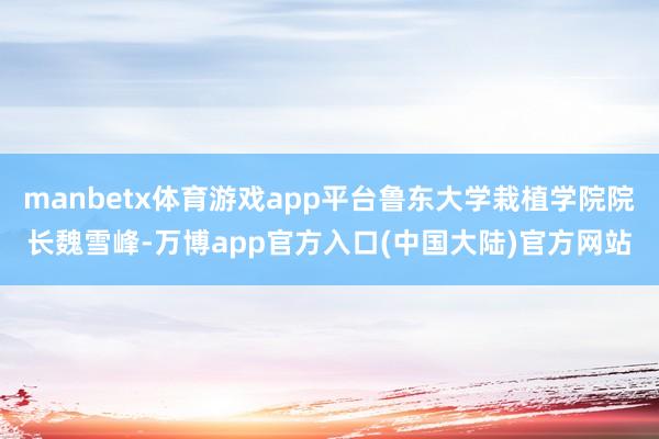 manbetx体育游戏app平台鲁东大学栽植学院院长魏雪峰-万博app官方入口(中国大陆)官方网站