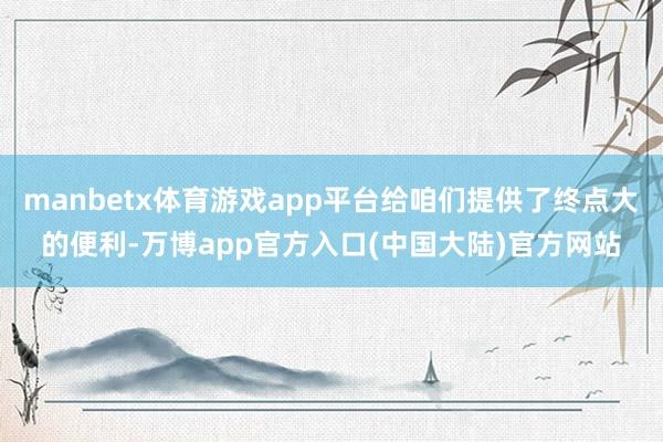 manbetx体育游戏app平台给咱们提供了终点大的便利-万博app官方入口(中国大陆)官方网站