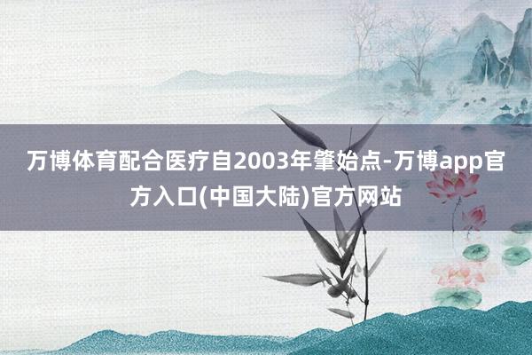 万博体育配合医疗自2003年肇始点-万博app官方入口(中国大陆)官方网站