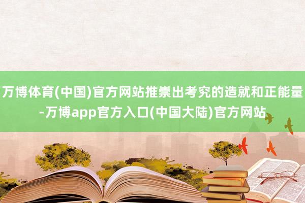 万博体育(中国)官方网站推崇出考究的造就和正能量-万博app官方入口(中国大陆)官方网站