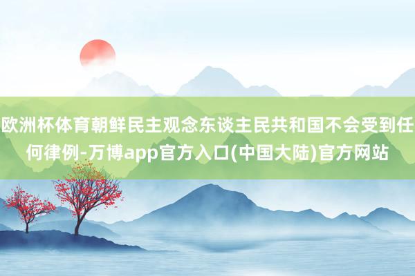 欧洲杯体育朝鲜民主观念东谈主民共和国不会受到任何律例-万博app官方入口(中国大陆)官方网站