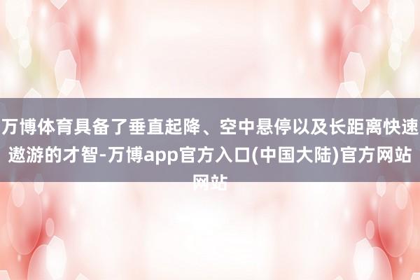 万博体育具备了垂直起降、空中悬停以及长距离快速遨游的才智-万博app官方入口(中国大陆)官方网站