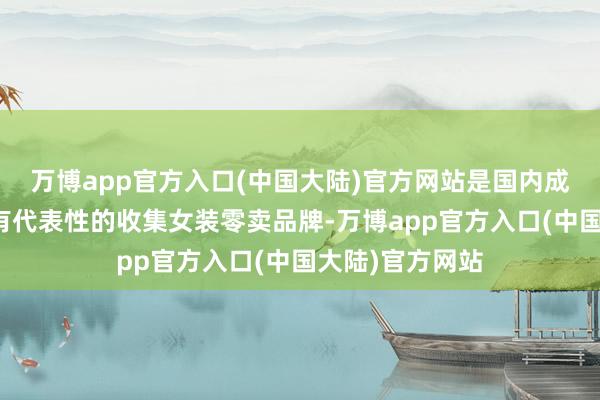 万博app官方入口(中国大陆)官方网站是国内成长速率快且具有代表性的收集女装零卖品牌-万博app官方入口(中国大陆)官方网站