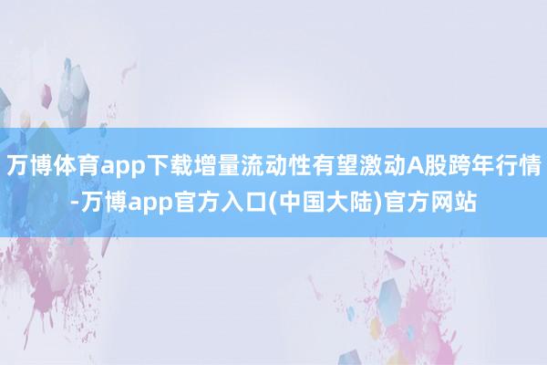 万博体育app下载增量流动性有望激动A股跨年行情-万博app官方入口(中国大陆)官方网站