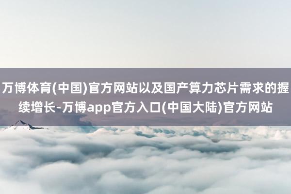 万博体育(中国)官方网站以及国产算力芯片需求的握续增长-万博app官方入口(中国大陆)官方网站