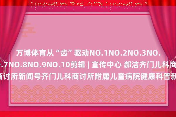 万博体育从“齿”驱动NO.1NO.2NO.3NO.4NO.5NO.6NO.7NO.8NO.9NO.10剪辑 | 宣传中心 郝洁齐门儿科商讨所科普号齐门儿科商讨所新闻号齐门儿科商讨所附庸儿童病院健康科普新闻动态就诊管事齐门儿科商讨所融媒体矩阵以为颜面请点击“在看”撑执咱们-万博app官方入口(中国大陆)官方网站