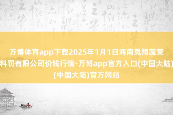 万博体育app下载2025年1月1日海南凤翔蔬菜批发市集科罚有限公司价钱行情-万博app官方入口(中国大陆)官方网站