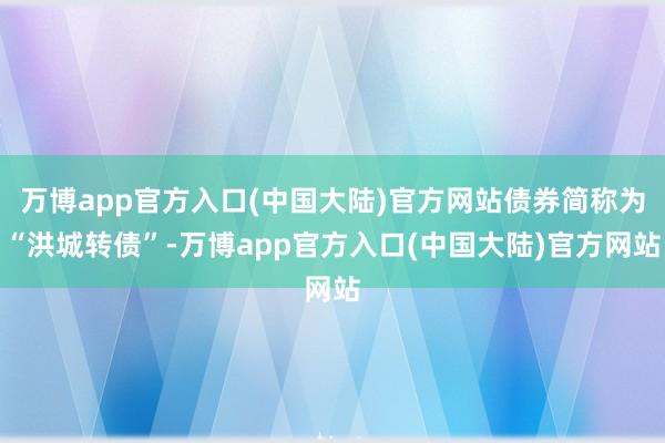 万博app官方入口(中国大陆)官方网站债券简称为“洪城转债”-万博app官方入口(中国大陆)官方网站