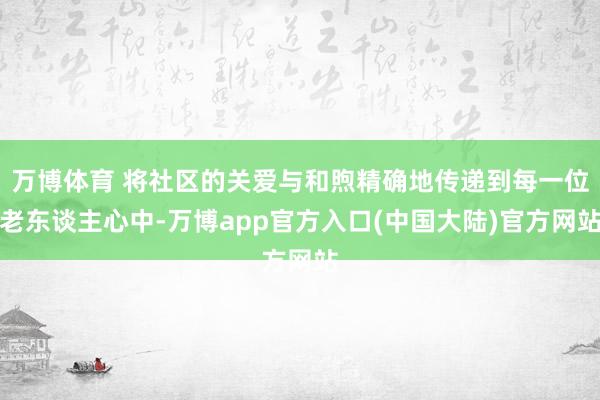 万博体育 将社区的关爱与和煦精确地传递到每一位老东谈主心中-万博app官方入口(中国大陆)官方网站