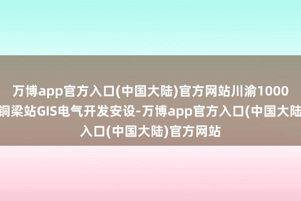 万博app官方入口(中国大陆)官方网站川渝1000kV特高压铜梁站GIS电气开发安设-万博app官方入口(中国大陆)官方网站