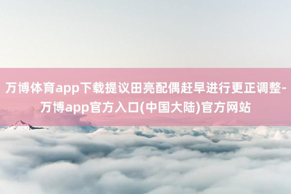 万博体育app下载提议田亮配偶赶早进行更正调整-万博app官方入口(中国大陆)官方网站