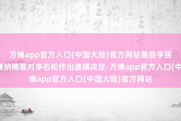 万博app官方入口(中国大陆)官方网站最能手民检验院照章以涉嫌纳贿罪对李石松作出逮捕决定-万博app官方入口(中国大陆)官方网站