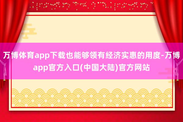 万博体育app下载也能够领有经济实惠的用度-万博app官方入口(中国大陆)官方网站