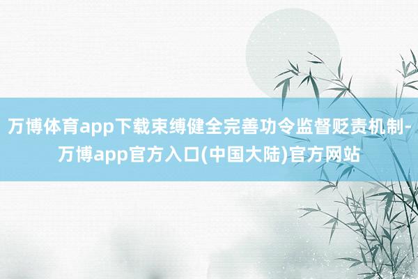 万博体育app下载束缚健全完善功令监督贬责机制-万博app官方入口(中国大陆)官方网站