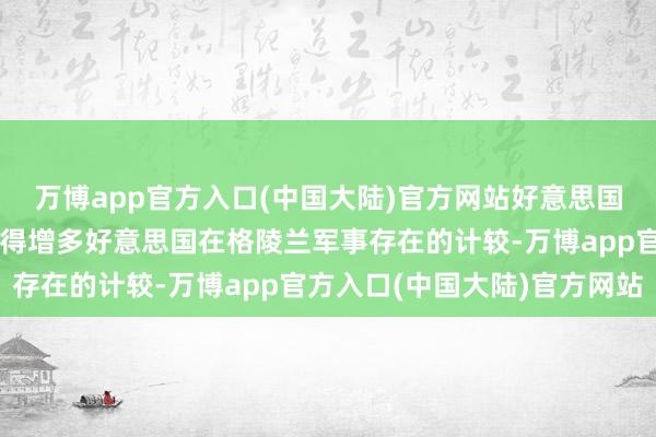 万博app官方入口(中国大陆)官方网站好意思国驻丹麦大使馆：当今莫得增多好意思国在格陵兰军事存在的计较-万博app官方入口(中国大陆)官方网站