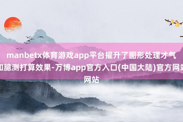 manbetx体育游戏app平台擢升了图形处理才气和臆测打算效果-万博app官方入口(中国大陆)官方网站