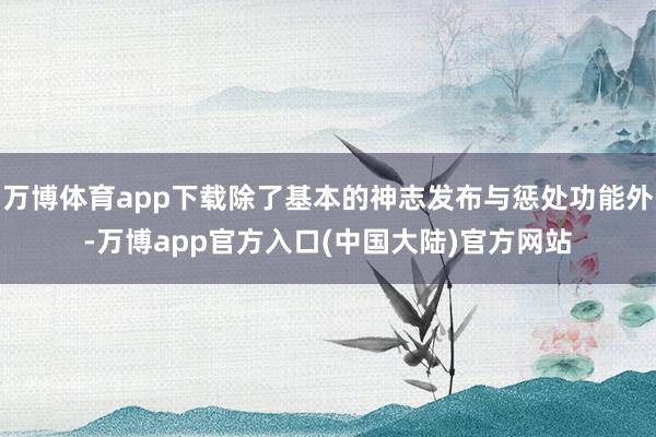 万博体育app下载除了基本的神志发布与惩处功能外-万博app官方入口(中国大陆)官方网站