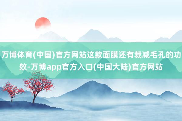 万博体育(中国)官方网站这款面膜还有裁减毛孔的功效-万博app官方入口(中国大陆)官方网站