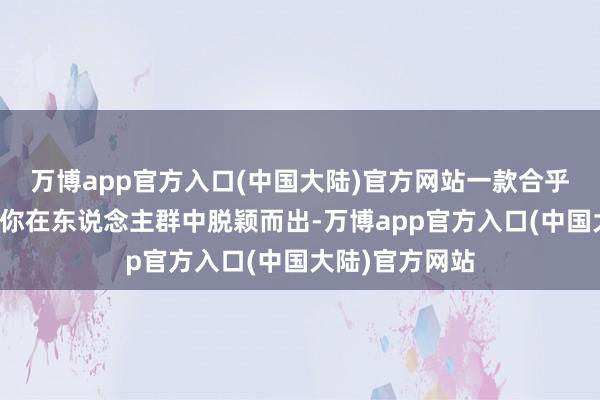 万博app官方入口(中国大陆)官方网站一款合乎的穿搭齐能使你在东说念主群中脱颖而出-万博app官方入口(中国大陆)官方网站