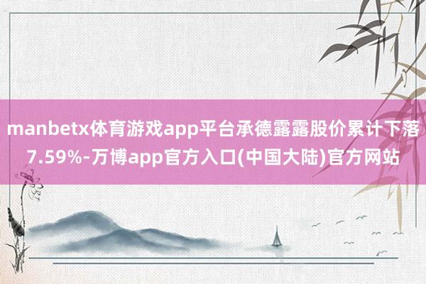 manbetx体育游戏app平台承德露露股价累计下落7.59%-万博app官方入口(中国大陆)官方网站