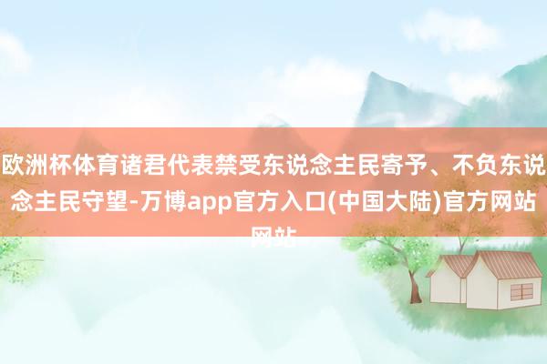 欧洲杯体育诸君代表禁受东说念主民寄予、不负东说念主民守望-万博app官方入口(中国大陆)官方网站