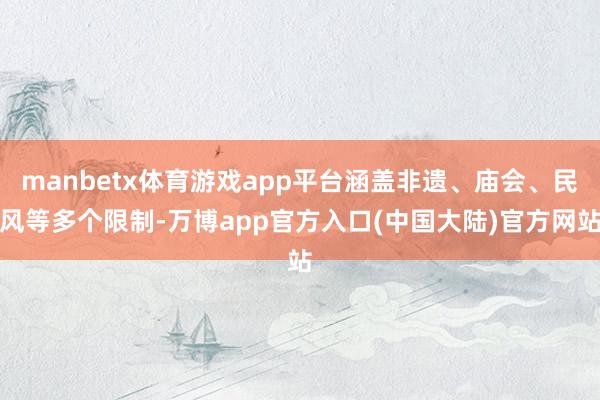 manbetx体育游戏app平台涵盖非遗、庙会、民风等多个限制-万博app官方入口(中国大陆)官方网站