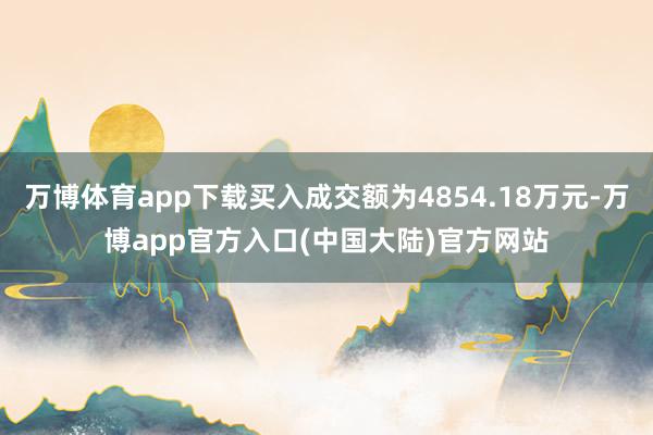 万博体育app下载买入成交额为4854.18万元-万博app官方入口(中国大陆)官方网站