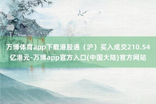 万博体育app下载港股通（沪）买入成交210.54亿港元-万博app官方入口(中国大陆)官方网站