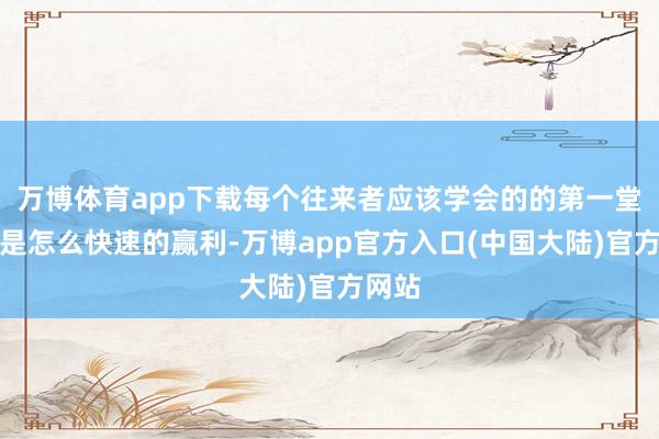 万博体育app下载每个往来者应该学会的的第一堂课不是怎么快速的赢利-万博app官方入口(中国大陆)官方网站