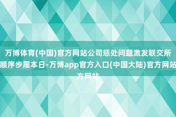 万博体育(中国)官方网站公司惩处问题激发联交所顺序步履本日-万博app官方入口(中国大陆)官方网站