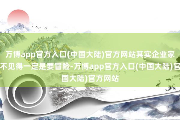 万博app官方入口(中国大陆)官方网站其实企业家的特质不见得一定是要冒险-万博app官方入口(中国大陆)官方网站