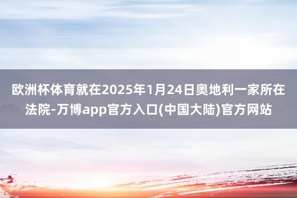 欧洲杯体育就在2025年1月24日奥地利一家所在法院-万博app官方入口(中国大陆)官方网站