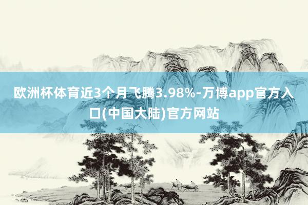 欧洲杯体育近3个月飞腾3.98%-万博app官方入口(中国大陆)官方网站