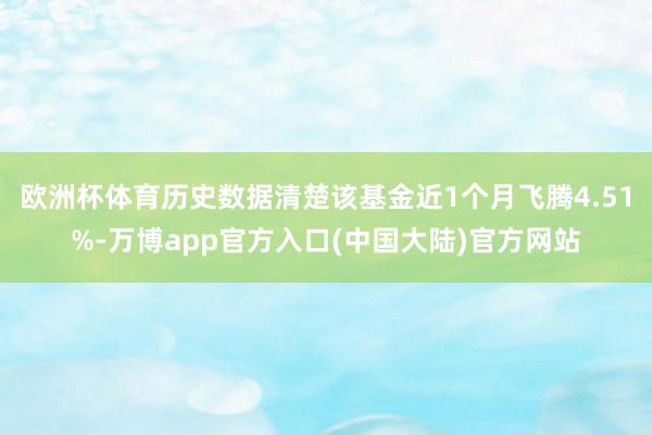 欧洲杯体育历史数据清楚该基金近1个月飞腾4.51%-万博app官方入口(中国大陆)官方网站