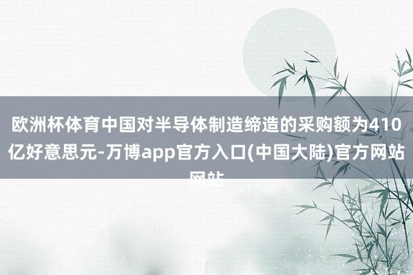 欧洲杯体育中国对半导体制造缔造的采购额为410亿好意思元-万博app官方入口(中国大陆)官方网站