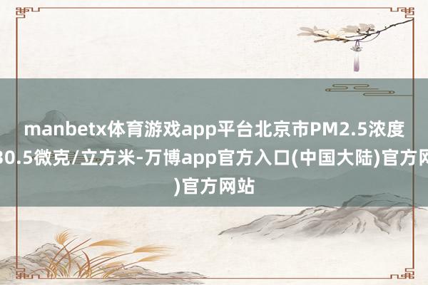 manbetx体育游戏app平台北京市PM2.5浓度为30.5微克/立方米-万博app官方入口(中国大陆)官方网站