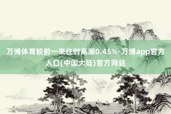 万博体育较前一来往时高潮0.45%-万博app官方入口(中国大陆)官方网站