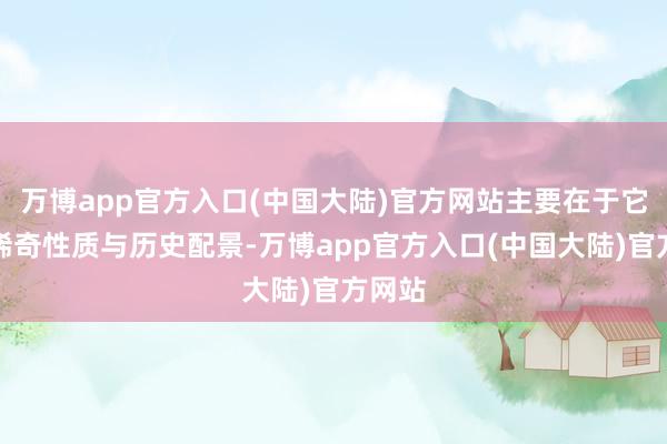 万博app官方入口(中国大陆)官方网站主要在于它们的稀奇性质与历史配景-万博app官方入口(中国大陆)官方网站