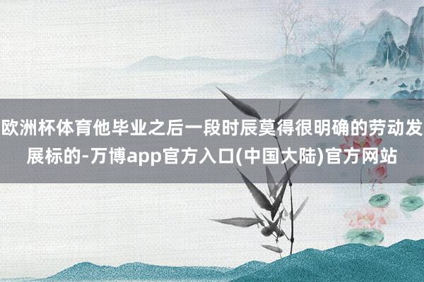 欧洲杯体育他毕业之后一段时辰莫得很明确的劳动发展标的-万博app官方入口(中国大陆)官方网站